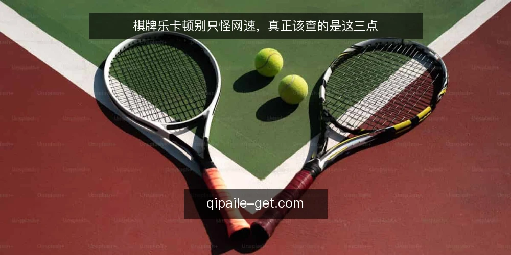 棋牌乐卡顿别只怪网速,真正该查的是这三点 — 先厘清:卡顿不等于网络差 配图