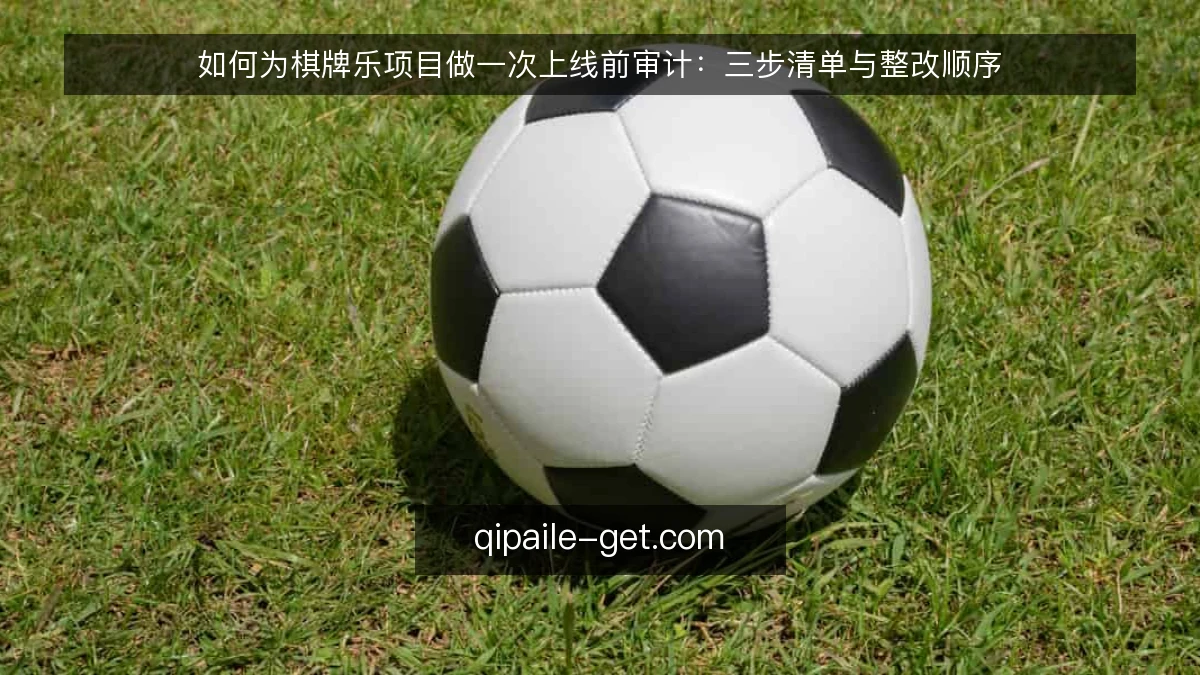 如何为棋牌乐项目做一次上线前审计：三步清单与整改顺序