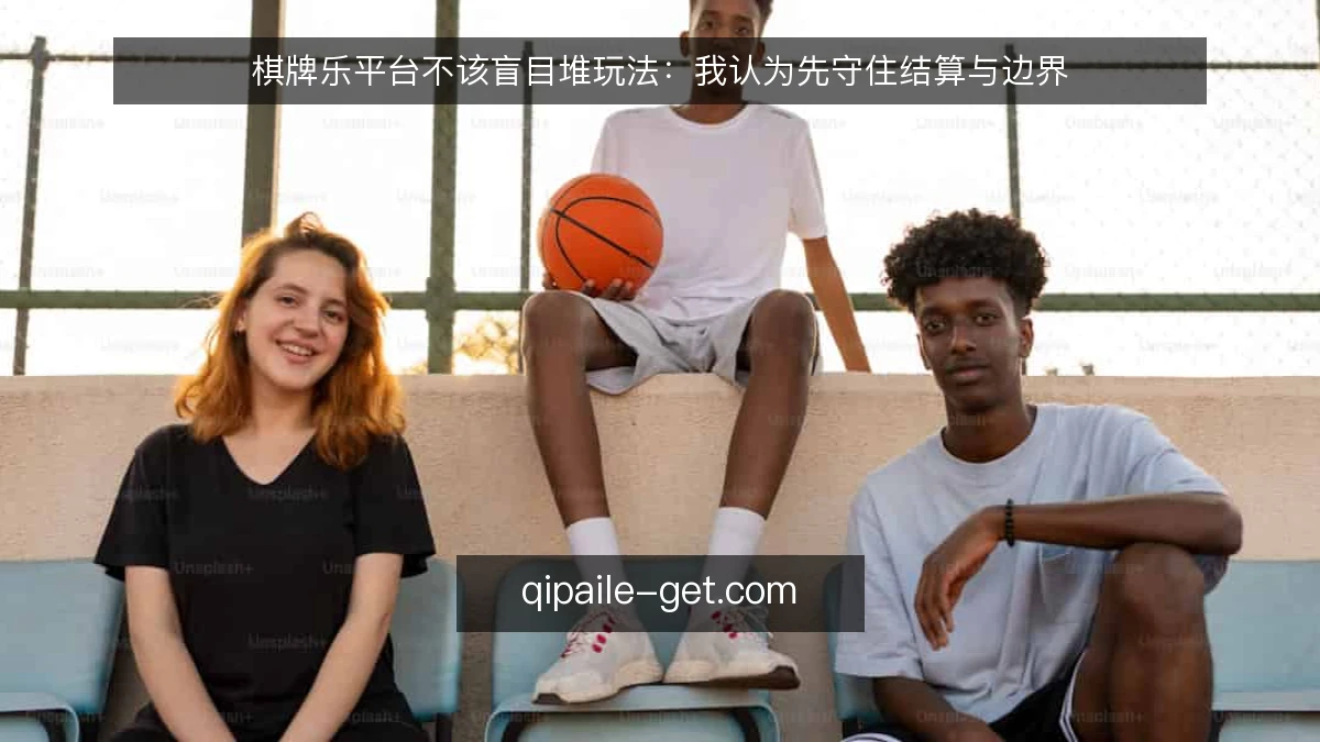 棋牌乐平台不该盲目堆玩法:我认为先守住结算与边界