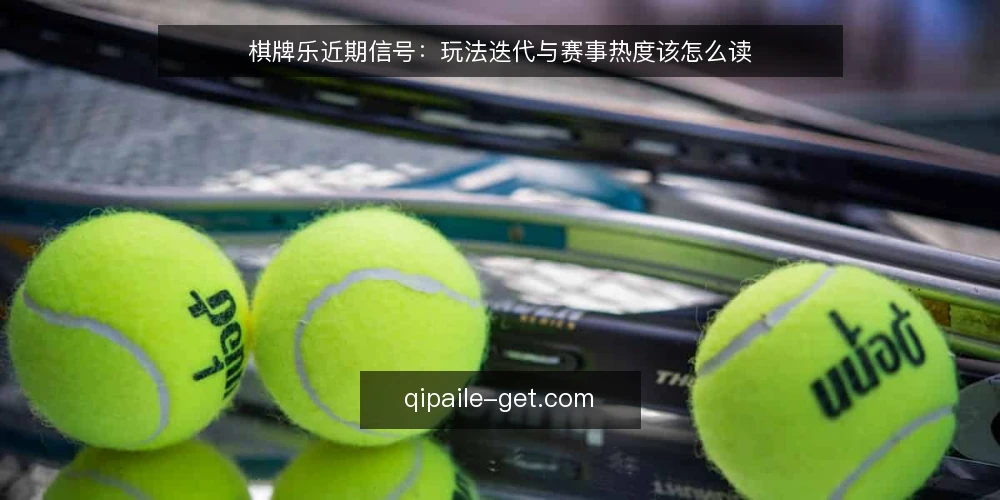 棋牌乐近期信号:玩法迭代与赛事热度该怎么读 — 眼下信号为什么容易看偏 配图
