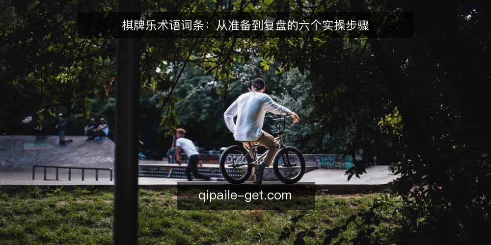 棋牌乐术语词条:从准备到复盘的六个实操步骤 — 先整理术语清单与使用场景 配图